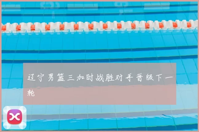 辽宁男篮三加时战胜对手晋级下一轮