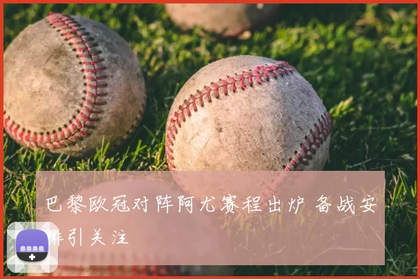 巴黎欧冠对阵阿尤赛程出炉 备战安排引关注