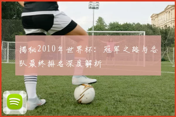 揭秘2010年世界杯：冠军之路与各队最终排名深度解析