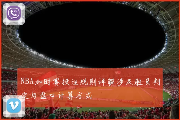 NBA加时赛投注规则详解涉及胜负判定与盘口计算方式