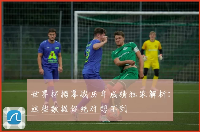 世界杯揭幕战历年成绩独家解析:这些数据你绝对想不到