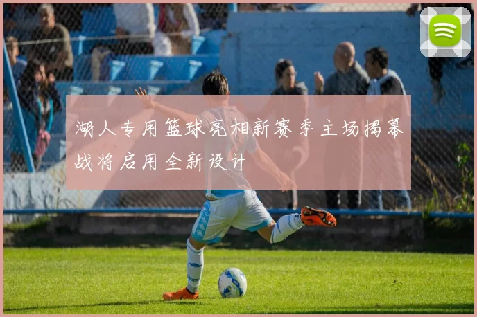 湖人专用篮球亮相新赛季主场揭幕战将启用全新设计