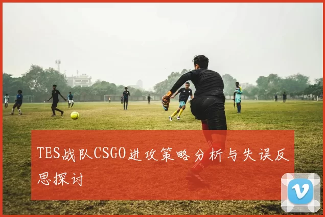 TES战队CSGO进攻策略分析与失误反思探讨