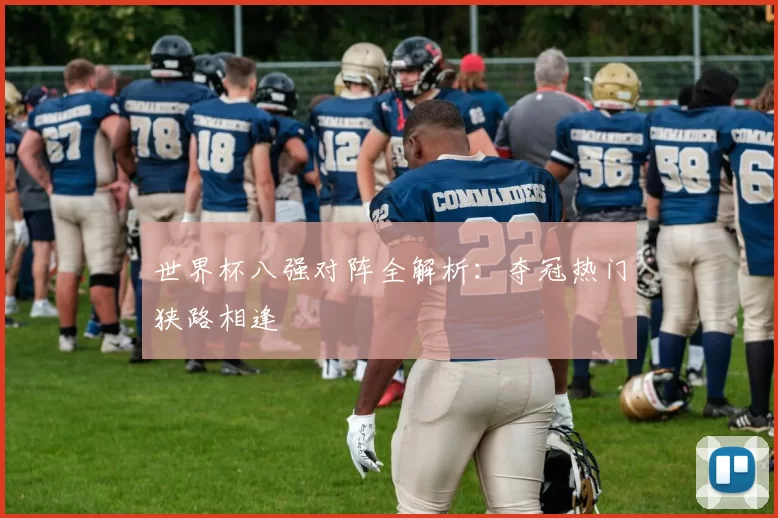世界杯八强对阵全解析:夺冠热门狭路相逢