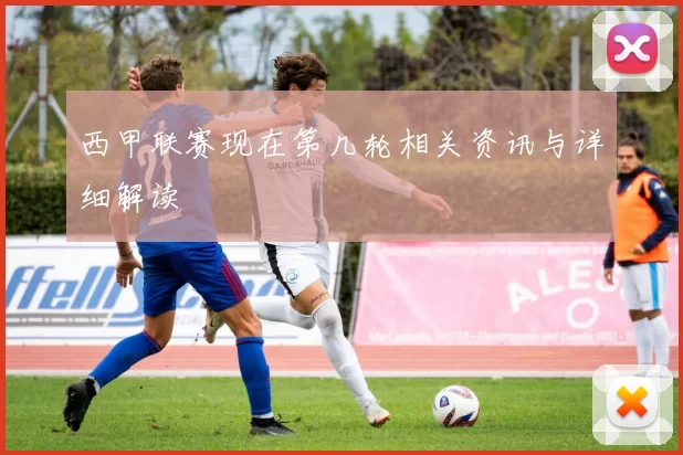 西甲联赛现在第几轮相关资讯与详细解读