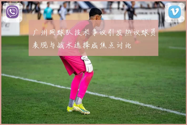 广州网球队技术争议引发热议球员表现与战术选择成焦点讨论