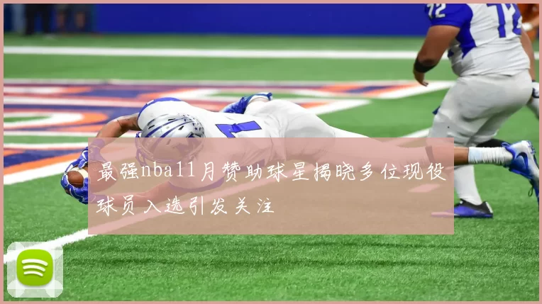 最强nba11月赞助球星揭晓多位现役球员入选引发关注