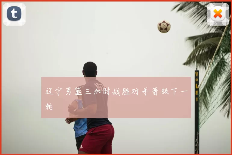 辽宁男篮三加时战胜对手晋级下一轮
