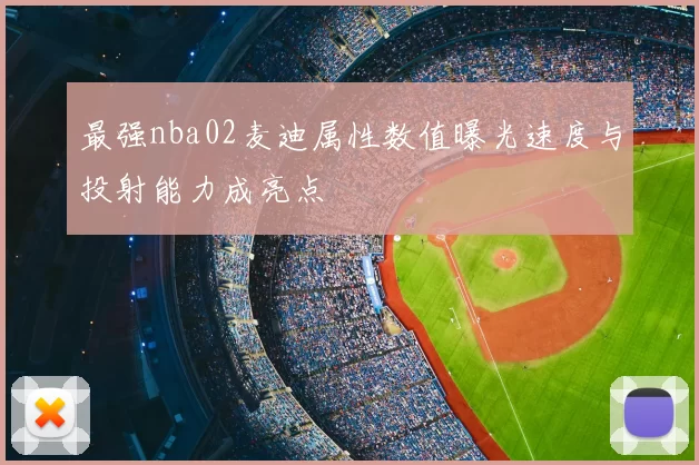 最强nba02麦迪属性数值曝光速度与投射能力成亮点