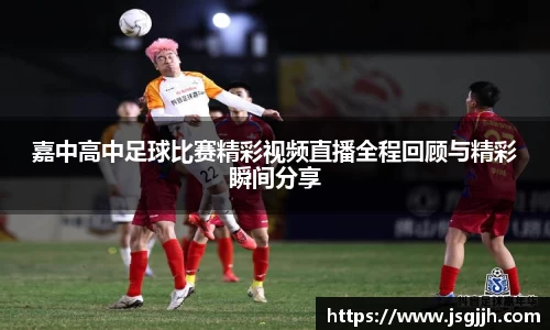 嘉中高中足球比赛精彩视频直播全程回顾与精彩瞬间分享