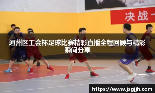 通州区工会杯足球比赛精彩直播全程回顾与精彩瞬间分享