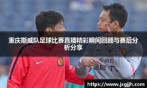 重庆斯威队足球比赛直播精彩瞬间回顾与赛后分析分享