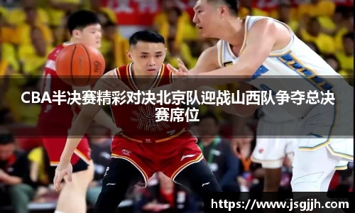 CBA半决赛精彩对决北京队迎战山西队争夺总决赛席位