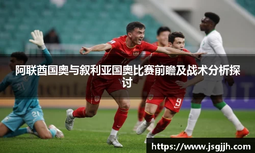 阿联酋国奥与叙利亚国奥比赛前瞻及战术分析探讨