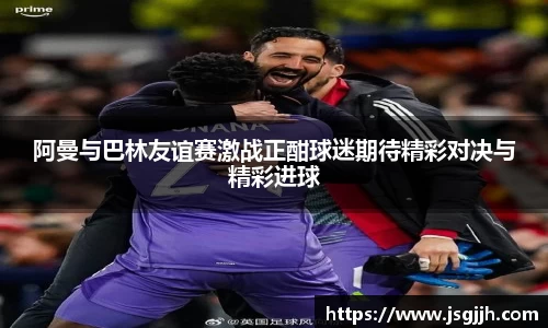 阿曼与巴林友谊赛激战正酣球迷期待精彩对决与精彩进球