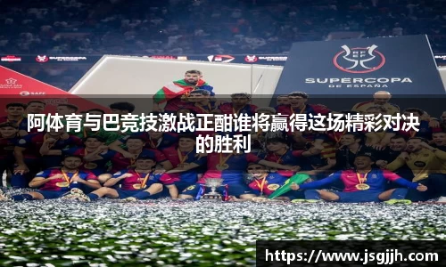 阿体育与巴竞技激战正酣谁将赢得这场精彩对决的胜利