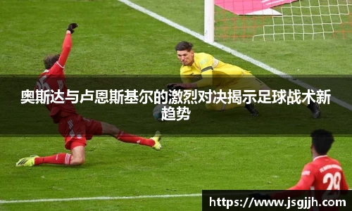 奥斯达与卢恩斯基尔的激烈对决揭示足球战术新趋势
