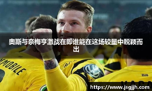 奥斯与奈梅亨激战在即谁能在这场较量中脱颖而出