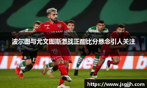 波尔图与尤文图斯激战正酣比分悬念引人关注