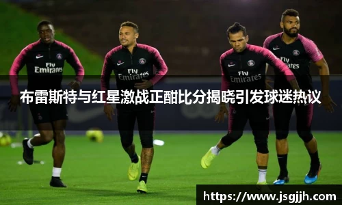 布雷斯特与红星激战正酣比分揭晓引发球迷热议