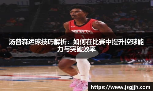 汤普森运球技巧解析：如何在比赛中提升控球能力与突破效率