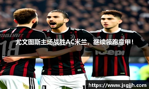 尤文图斯主场战胜AC米兰，继续领跑意甲！